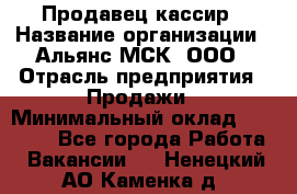 Продавец-кассир › Название организации ­ Альянс-МСК, ООО › Отрасль предприятия ­ Продажи › Минимальный оклад ­ 35 000 - Все города Работа » Вакансии   . Ненецкий АО,Каменка д.